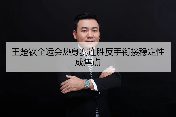 王楚钦全运会热身赛连胜反手衔接稳定性成焦点