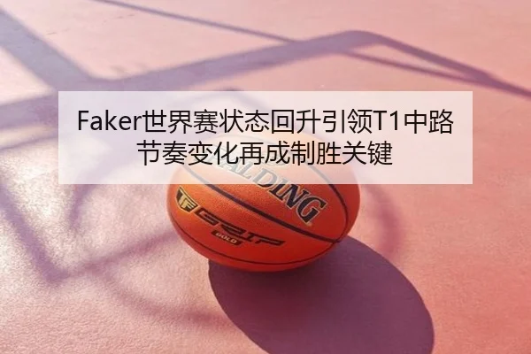 Faker世界赛状态回升引领T1中路节奏变化再成制胜关键