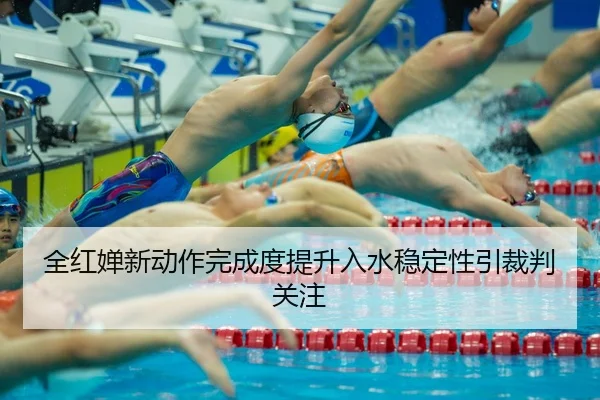 全红婵新动作完成度提升入水稳定性引裁判关注