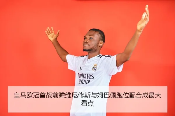 皇马欧冠首战前瞻维尼修斯与姆巴佩跑位配合成最大看点