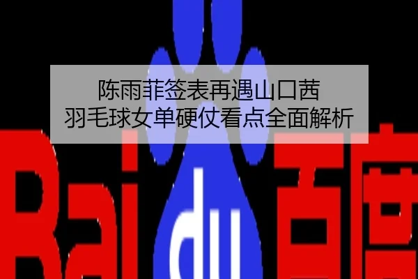 陈雨菲签表再遇山口茜 羽毛球女单硬仗看点全面解析