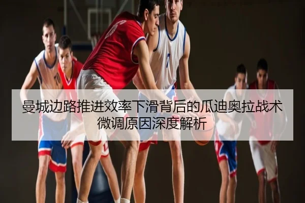 曼城边路推进效率下滑背后的瓜迪奥拉战术微调原因深度解析