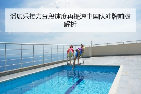 潘展乐接力分段速度再提速中国队冲牌前瞻解析